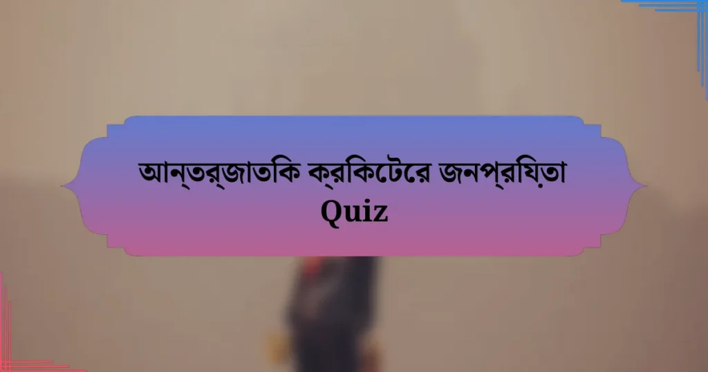 আন্তর্জাতিক ক্রিকেটের জনপ্রিয়তা Quiz