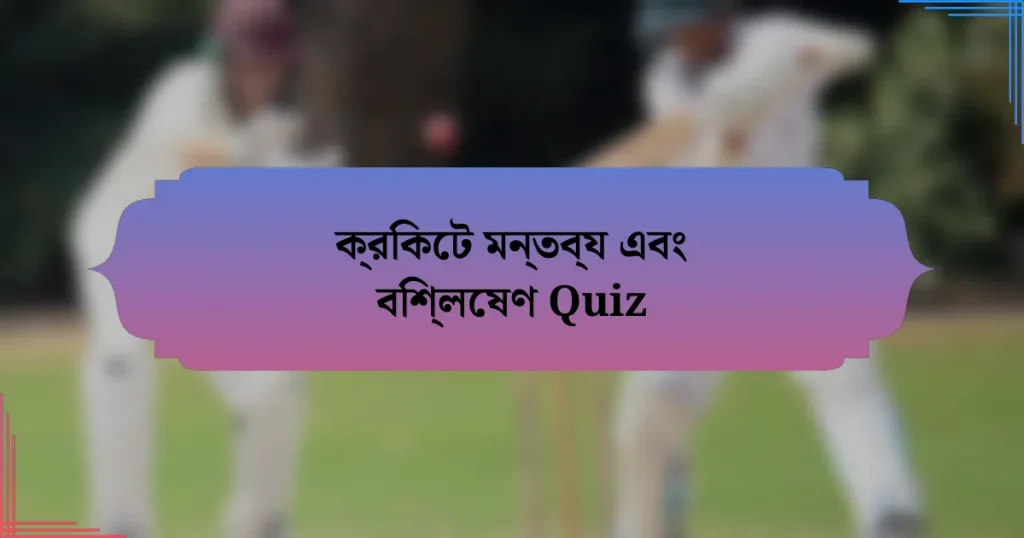 ক্রিকেট মন্তব্য এবং বিশ্লেষণ Quiz